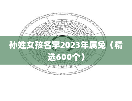 孙姓女孩名字2023年属兔（精选600个）