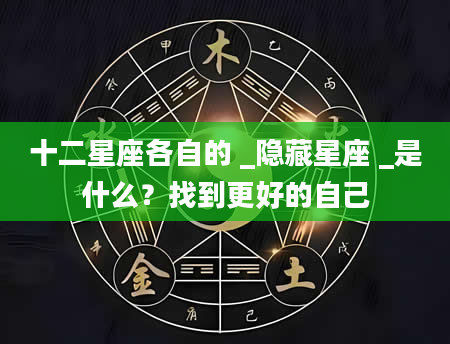 十二星座各自的 _隐藏星座 _是什么？找到更好的自己