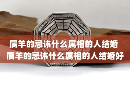 属羊的忌讳什么属相的人结婚 属羊的忌讳什么属相的人结婚好