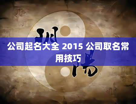 公司起名大全 2015 公司取名常用技巧