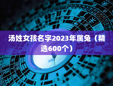 汤姓女孩名字2023年属兔（精选600个）