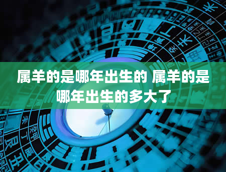 属羊的是哪年出生的 属羊的是哪年出生的多大了