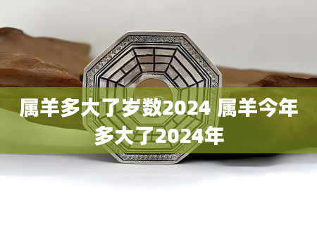属羊多大了岁数2024 属羊今年多大了2024年