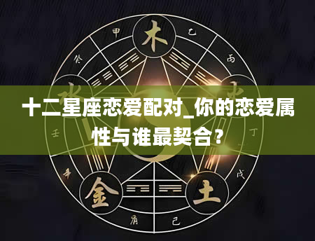 十二星座恋爱配对_你的恋爱属性与谁最契合？