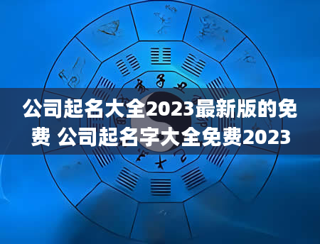 公司起名大全2023最新版的免费 公司起名字大全免费2023