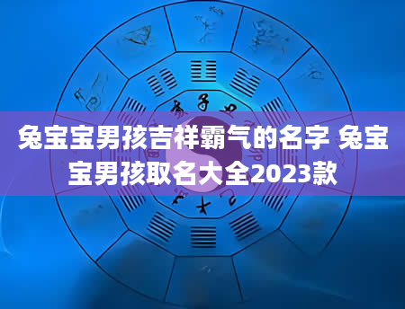 兔宝宝男孩吉祥霸气的名字 兔宝宝男孩取名大全2023款