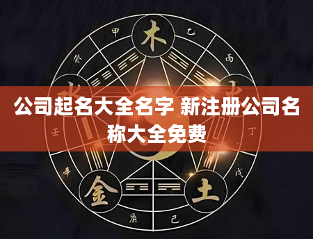 公司起名大全名字 新注册公司名称大全免费