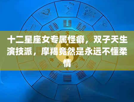 十二星座女专属怪癖，双子天生演技派，摩羯竟然是永远不懂柔情