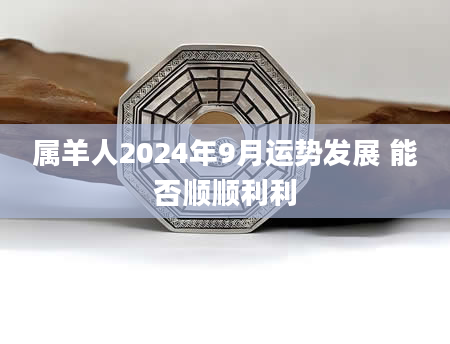 属羊人2024年9月运势发展 能否顺顺利利
