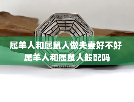 属羊人和属鼠人做夫妻好不好 属羊人和属鼠人般配吗