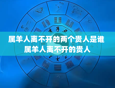 属羊人离不开的两个贵人是谁 属羊人离不开的贵人