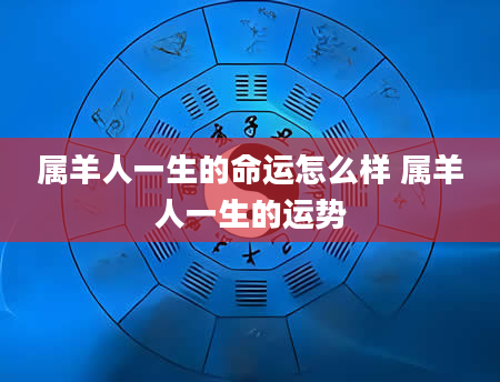 属羊人一生的命运怎么样 属羊人一生的运势