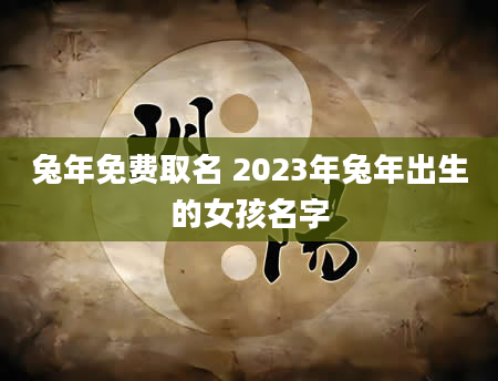 兔年免费取名 2023年兔年出生的女孩名字