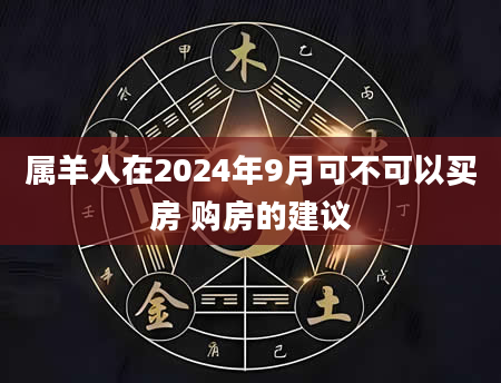 属羊人在2024年9月可不可以买房 购房的建议