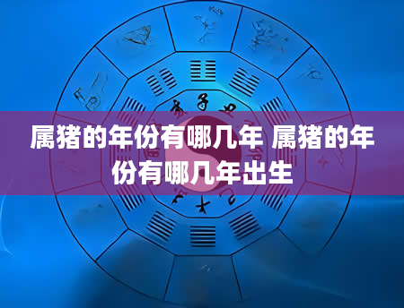 属猪的年份有哪几年 属猪的年份有哪几年出生
