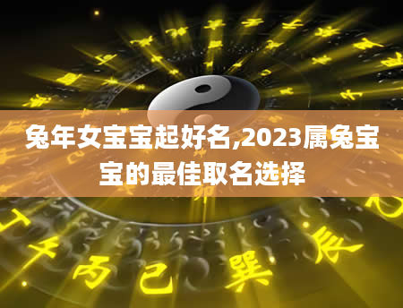 兔年女宝宝起好名,2023属兔宝宝的最佳取名选择