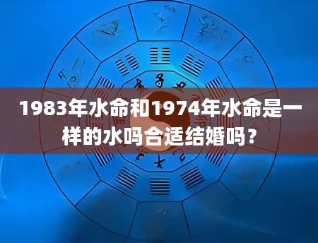 1983年水命和1974年水命是一样的水吗合适结婚吗？