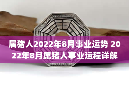 属猪人2022年8月事业运势 2022年8月属猪人事业运程详解