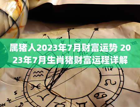 属猪人2023年7月财富运势 2023年7月生肖猪财富运程详解