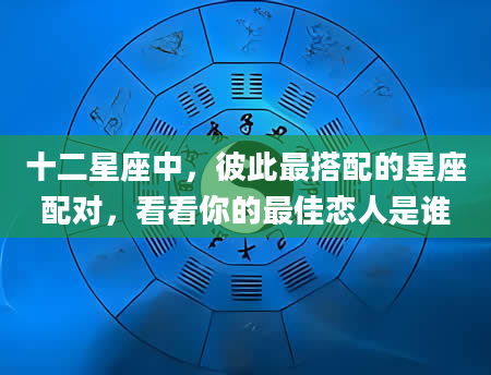 十二星座中，彼此最搭配的星座配对，看看你的最佳恋人是谁