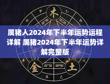 属猪人2024年下半年运势运程详解 属猪2024年下半年运势详解完整版