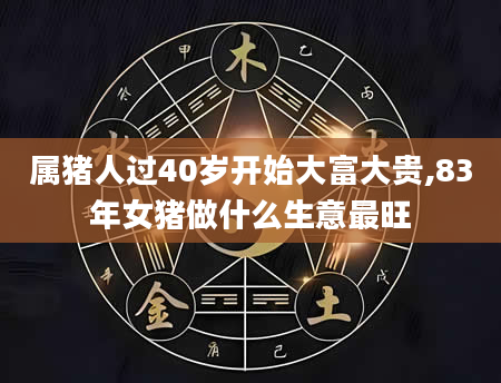 属猪人过40岁开始大富大贵,83年女猪做什么生意最旺