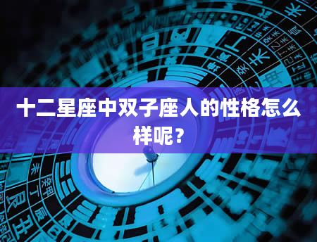 十二星座中双子座人的性格怎么样呢？