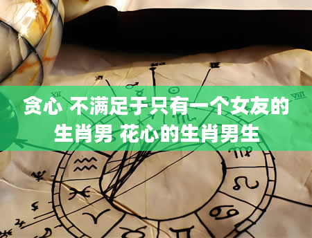 贪心 不满足于只有一个女友的生肖男 花心的生肖男生