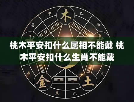 桃木平安扣什么属相不能戴 桃木平安扣什么生肖不能戴