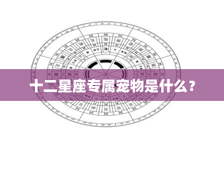 十二星座专属宠物是什么？