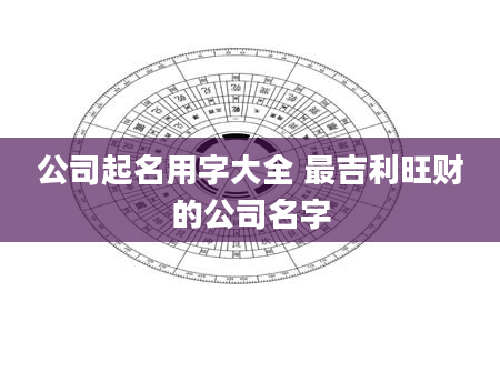 公司起名用字大全 最吉利旺财的公司名字