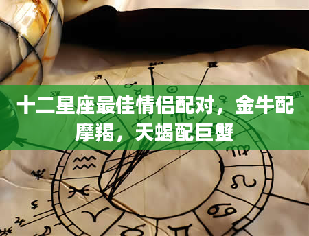 十二星座最佳情侣配对，金牛配摩羯，天蝎配巨蟹
