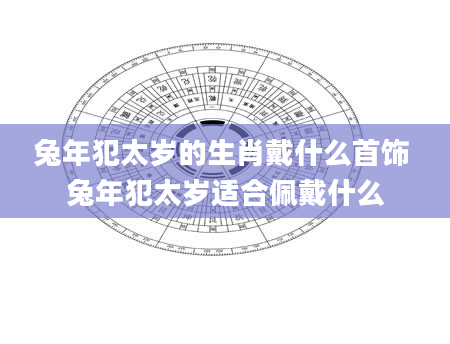 兔年犯太岁的生肖戴什么首饰 兔年犯太岁适合佩戴什么