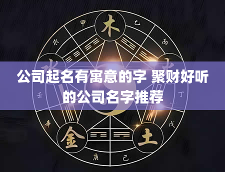 公司起名有寓意的字 聚财好听的公司名字推荐