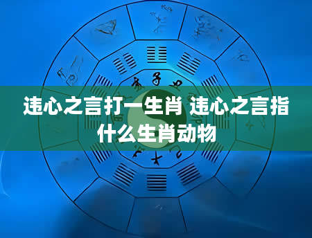违心之言打一生肖 违心之言指什么生肖动物
