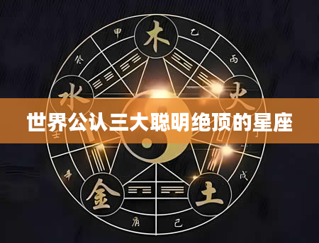 世界公认三大聪明绝顶的星座