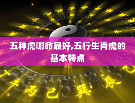五种虎哪命最好,五行生肖虎的基本特点