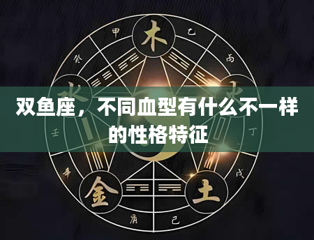 双鱼座，不同血型有什么不一样的性格特征
