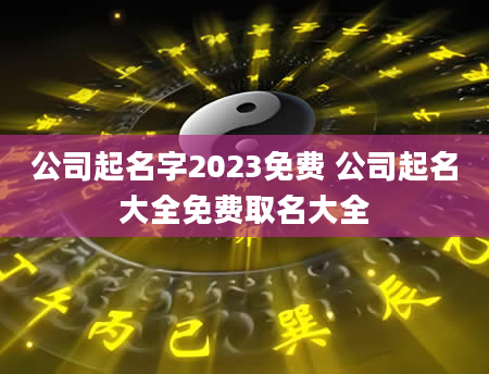 公司起名字2023免费 公司起名大全免费取名大全