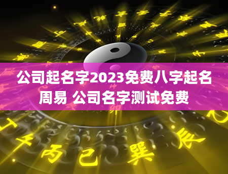 公司起名字2023免费八字起名周易 公司名字测试免费