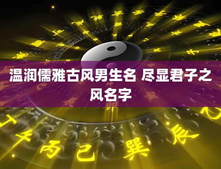 温润儒雅古风男生名 尽显君子之风名字