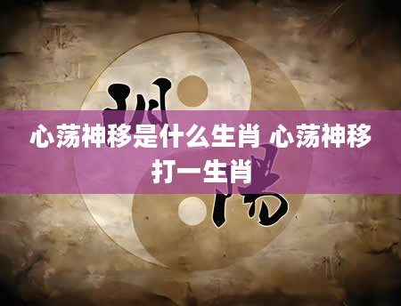 心荡神移是什么生肖 心荡神移打一生肖