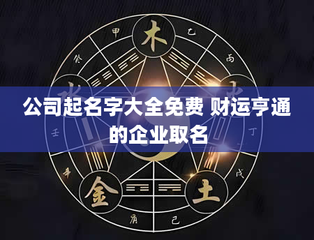 公司起名字大全免费 财运亨通的企业取名