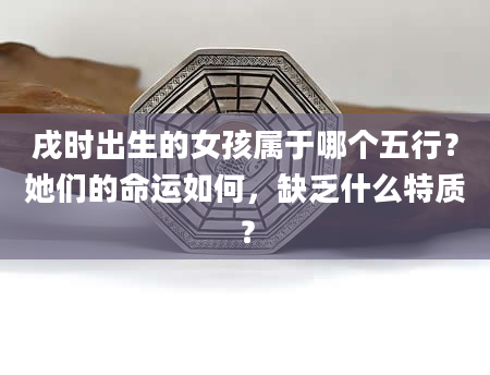 戌时出生的女孩属于哪个五行？她们的命运如何，缺乏什么特质？