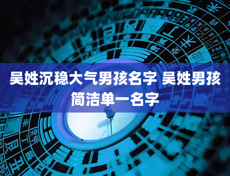 吴姓沉稳大气男孩名字 吴姓男孩简洁单一名字