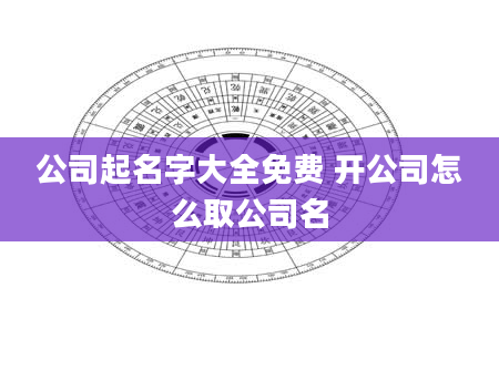 公司起名字大全免费 开公司怎么取公司名