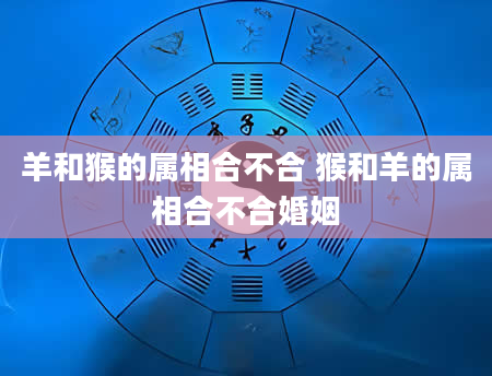 羊和猴的属相合不合 猴和羊的属相合不合婚姻