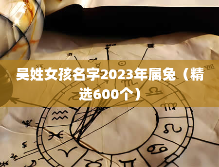 吴姓女孩名字2023年属兔（精选600个）