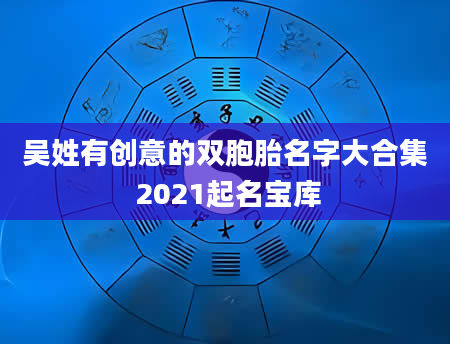 吴姓有创意的双胞胎名字大合集 2021起名宝库