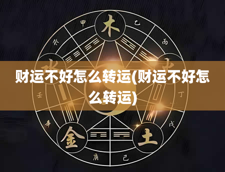 财运不好怎么转运(财运不好怎么转运)